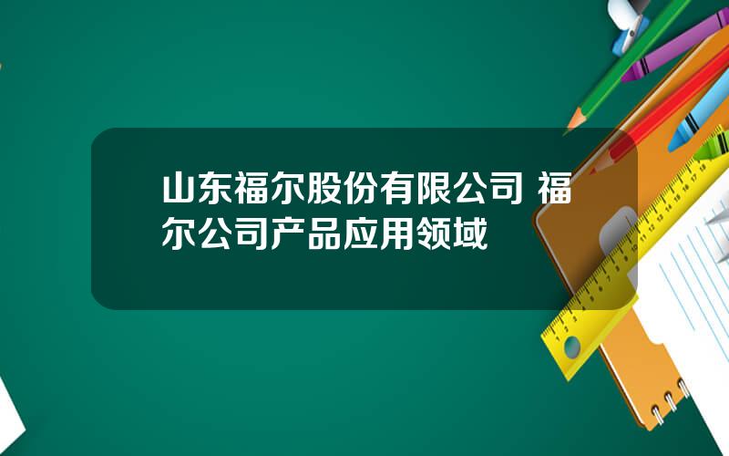 山东福尔股份有限公司 福尔公司产品应用领域